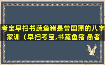 考宝早扫书蔬鱼猪是曾国藩的八字家训（早扫考宝,书蔬鱼猪 愚者千虑,贤者自通）